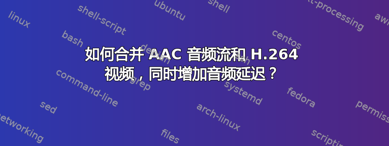 如何合并 AAC 音频流和 H.264 视频，同时增加音频延迟？