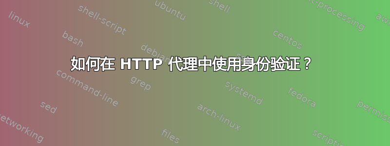 如何在 HTTP 代理中使用身份验证？