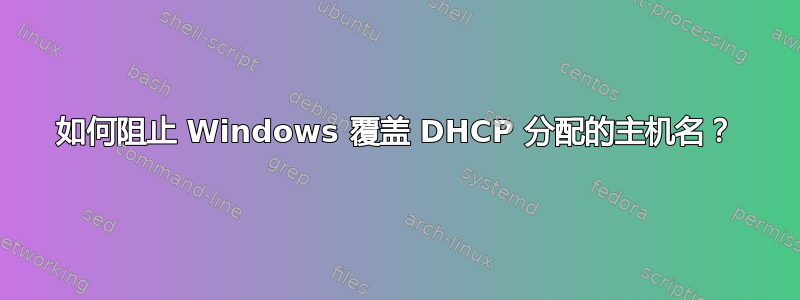 如何阻止 Windows 覆盖 DHCP 分配的主机名？