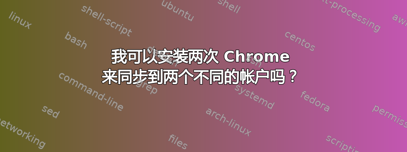 我可以安装两次 Chrome 来同步到两个不同的帐户吗？