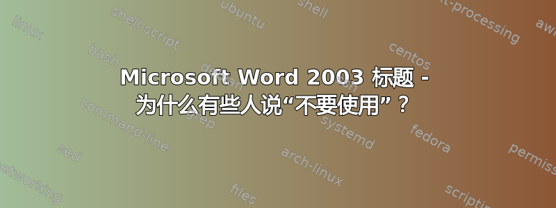 Microsoft Word 2003 标题 - 为什么有些人说“不要使用”？