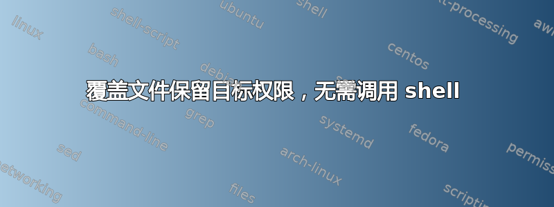 覆盖文件保留目标权限，无需调用 shell