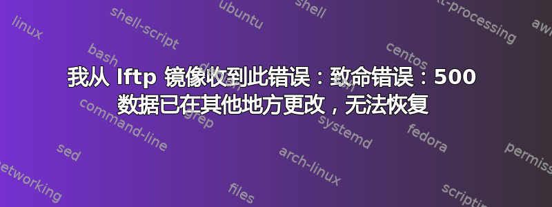 我从 lftp 镜像收到此错误：致命错误：500 数据已在其他地方更改，无法恢复