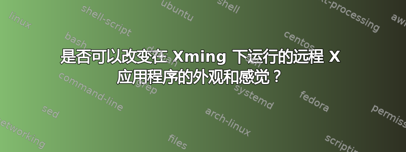 是否可以改变在 Xming 下运行的远程 X 应用程序的外观和感觉？