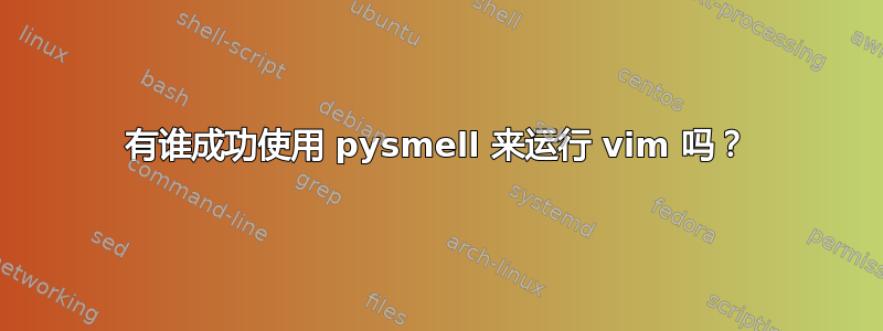 有谁成功使用 pysmell 来运行 vim 吗？