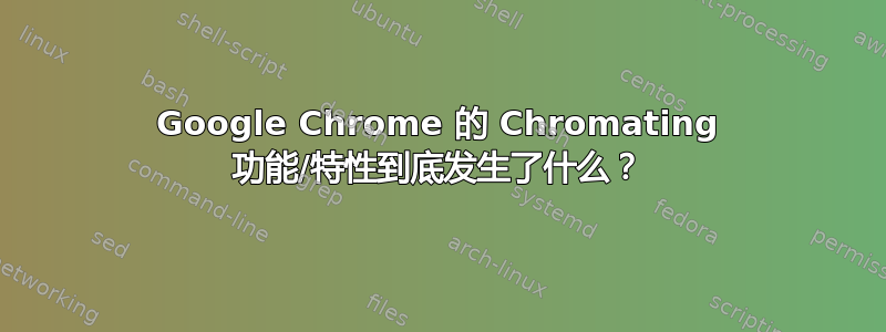 Google Chrome 的 Chromating 功能/特性到底发生了什么？