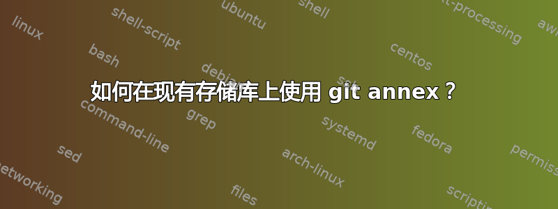 如何在现有存储库上使用 git annex？