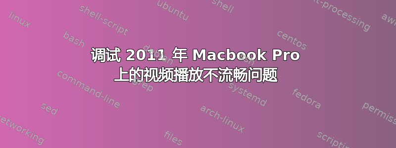 调试 2011 年 Macbook Pro 上的视频播放不流畅问题