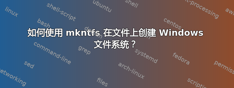 如何使用 mkntfs 在文件上创建 Windows 文件系统？