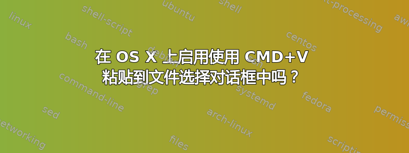 在 OS X 上启用使用 CMD+V 粘贴到文件选择对话框中吗？