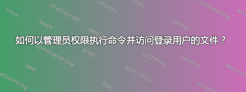 如何以管理员权限执行命令并访问登录用户的文件？