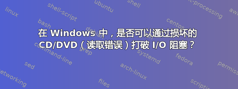 在 Windows 中，是否可以通过损坏的 CD/DVD（读取错误）打破 I/O 阻塞？