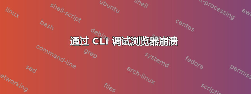 通过 CLI 调试浏览器崩溃