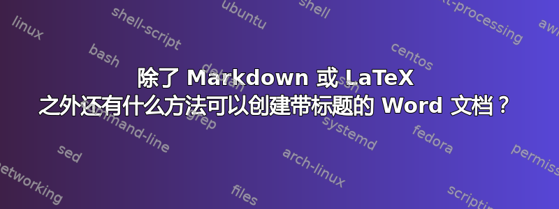 除了 Markdown 或 LaTeX 之外还有什么方法可以创建带标题的 Word 文档？