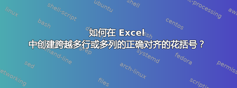 如何在 Excel 中创建跨越多行或多列的正确对齐的花括号？