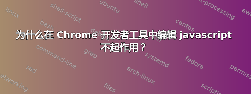 为什么在 Chrome 开发者工具中编辑 javascript 不起作用？