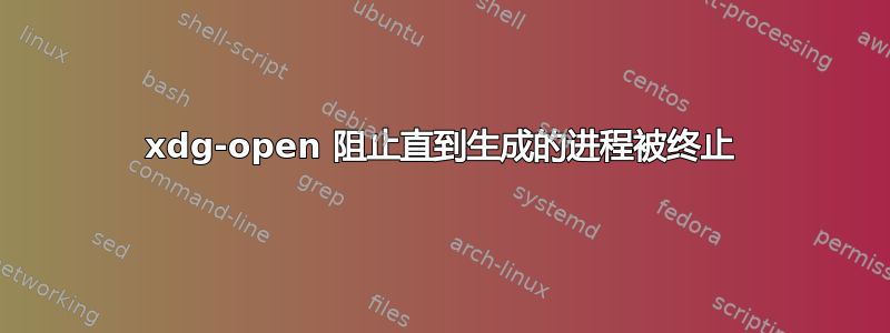 xdg-open 阻止直到生成的进程被终止