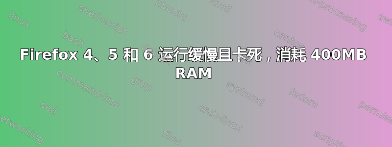 Firefox 4、5 和 6 运行缓慢且卡死，消耗 400MB RAM