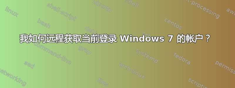 我如何远程获取当前登录 Windows 7 的帐户？