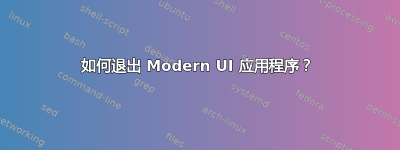 如何退出 Modern UI 应用程序？