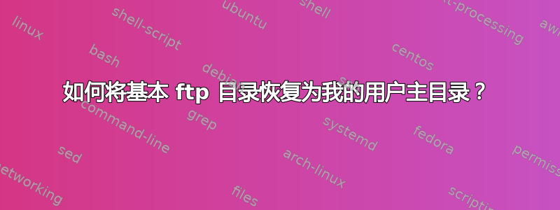 如何将基本 ftp 目录恢复为我的用户主目录？