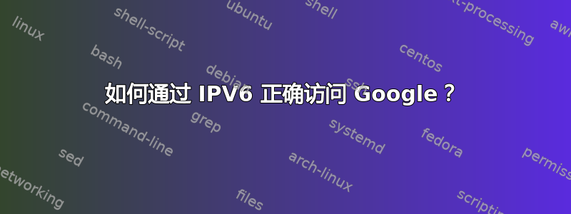 如何通过 IPV6 正确访问 Google？