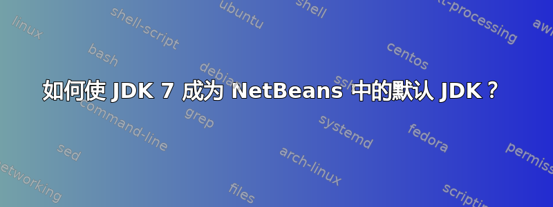 如何使 JDK 7 成为 NetBeans 中的默认 JDK？