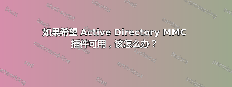 如果希望 Active Directory MMC 插件可用，该怎么办？