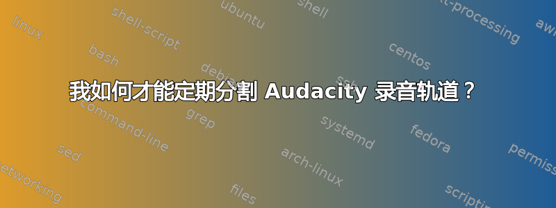 我如何才能定期分割 Audacity 录音轨道？