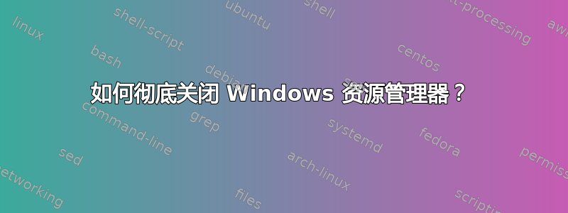 如何彻底关闭 Windows 资源管理器？