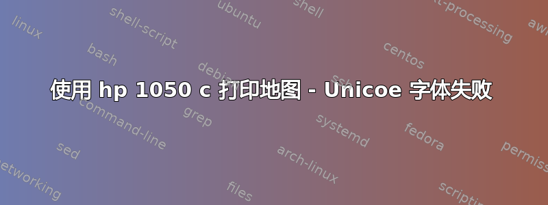 使用 hp 1050 c 打印地图 - Unicoe 字体失败