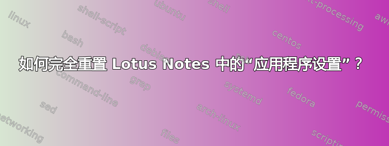 如何完全重置 Lotus Notes 中的“应用程序设置”？