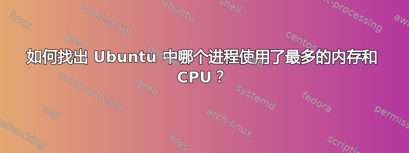 如何找出 Ubuntu 中哪个进程使用了​​最多的内存和 CPU？