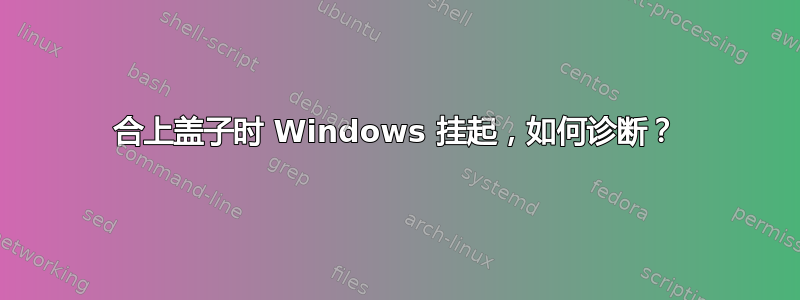 合上盖子时 Windows 挂起，如何诊断？