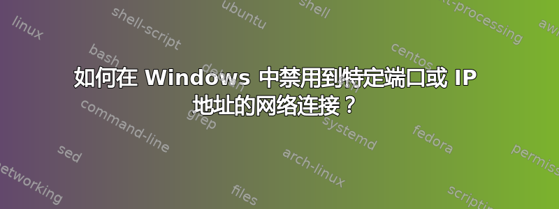 如何在 Windows 中禁用到特定端口或 IP 地址的网络连接？