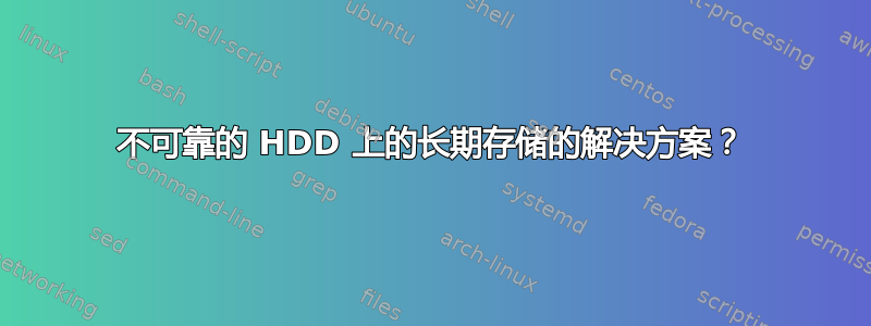 不可靠的 HDD 上的长期存储的解决方案？