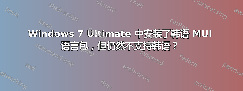 Windows 7 Ultimate 中安装了韩语 MUI 语言包，但仍然不支持韩语？