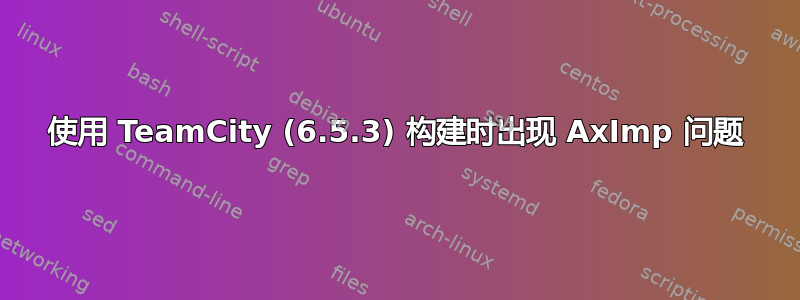 使用 TeamCity (6.5.3) 构建时出现 AxImp 问题