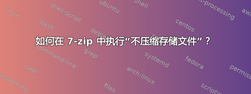 如何在 7-zip 中执行“不压缩存储文件”？