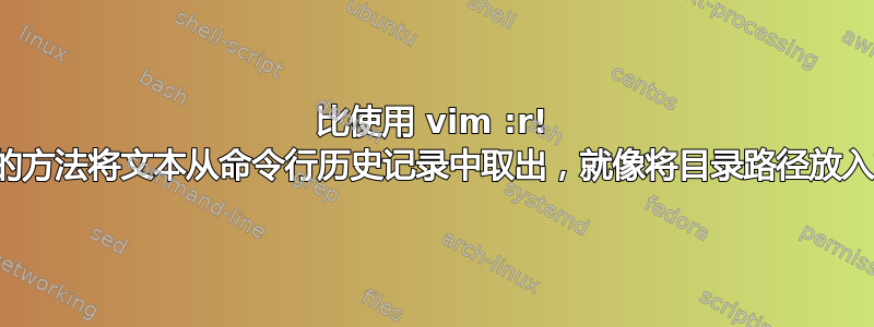 比使用 vim :r! 命令行更好的方法将文本从命令行历史记录中取出，就像将目录路径放入文件中一样