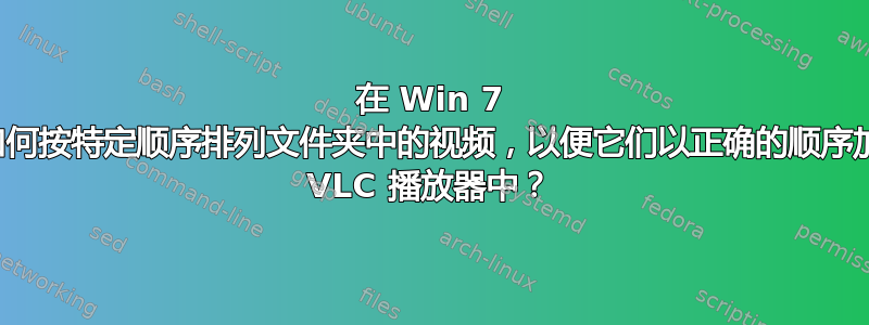 在 Win 7 中，如何按特定顺序排列文件夹中的视频，以便它们以正确的顺序加载到 VLC 播放器中？