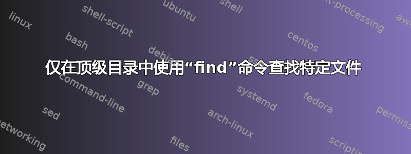 仅在顶级目录中使用“find”命令查找特定文件