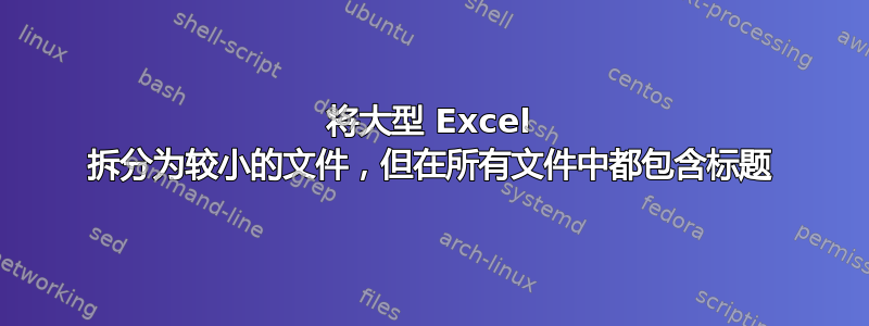 将大型 Excel 拆分为较小的文件，但在所有文件中都包含标题