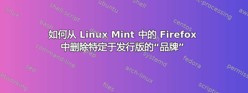 如何从 Linux Mint 中的 Firefox 中删除特定于发行版的“品牌”