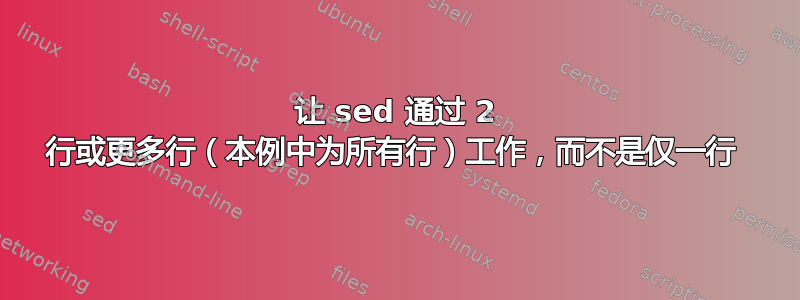 让 sed 通过 2 行或更多行（本例中为所有行）工作，而不是仅一行 