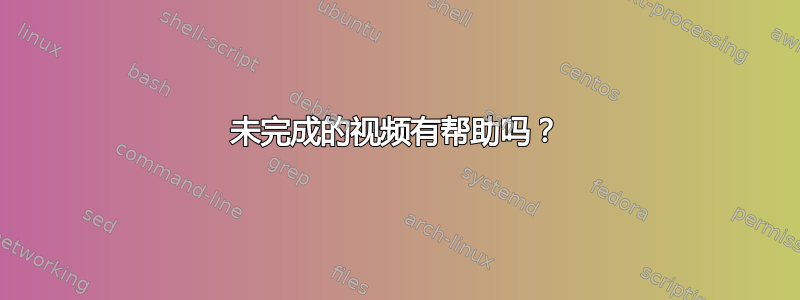 未完成的视频有帮助吗？