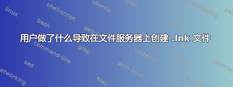 用户做了什么导致在文件服务器上创建 .lnk 文件