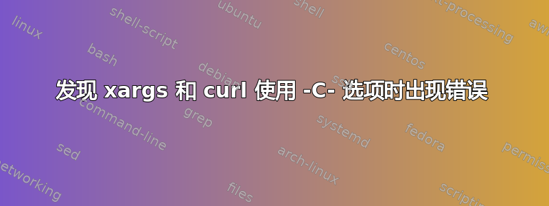 发现 xargs 和 curl 使用 -C- 选项时出现错误