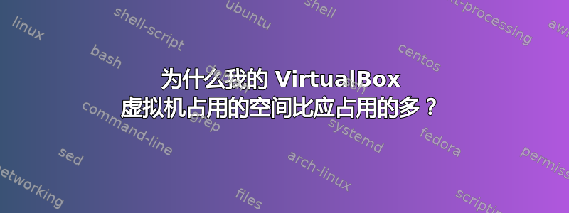 为什么我的 VirtualBox 虚拟机占用的空间比应占用的多？