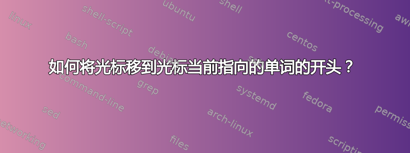 如何将光标移到光标当前指向的单词的开头？